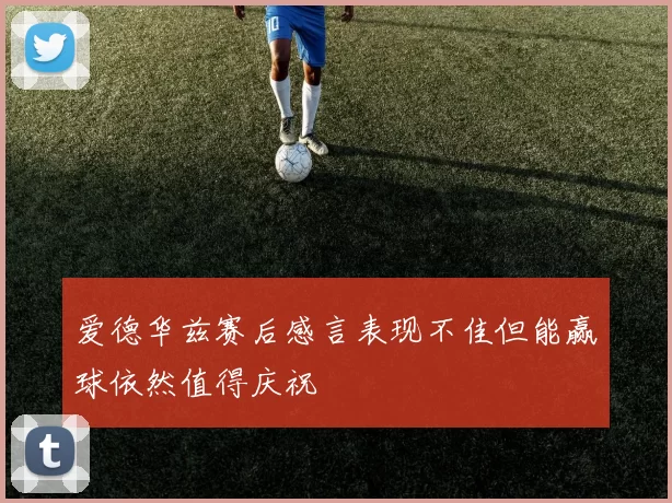 爱德华兹赛后感言表现不佳但能赢球依然值得庆祝