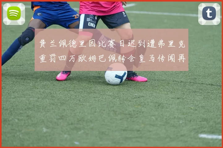 费兰佩德里因比赛日迟到遭弗里克重罚四万欧姆巴佩转会皇马传闻再起