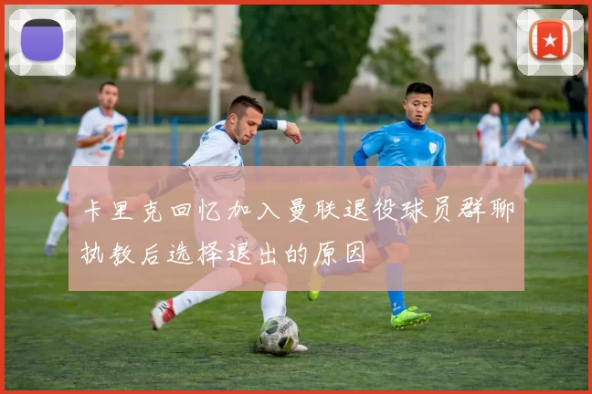 卡里克回忆加入曼联退役球员群聊执教后选择退出的原因