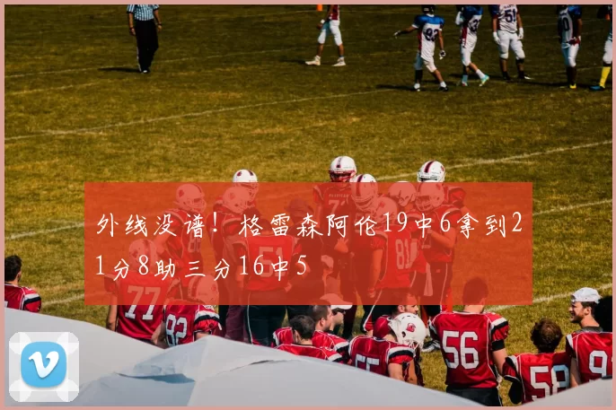 外线没谱！格雷森阿伦19中6拿到21分8助三分16中5