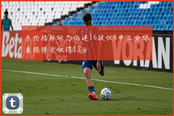 杰伦格林状态低迷16投仅6中三分球表现惨淡仅得13分