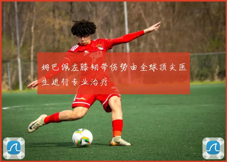 姆巴佩左膝韧带伤势由全球顶尖医生进行专业治疗