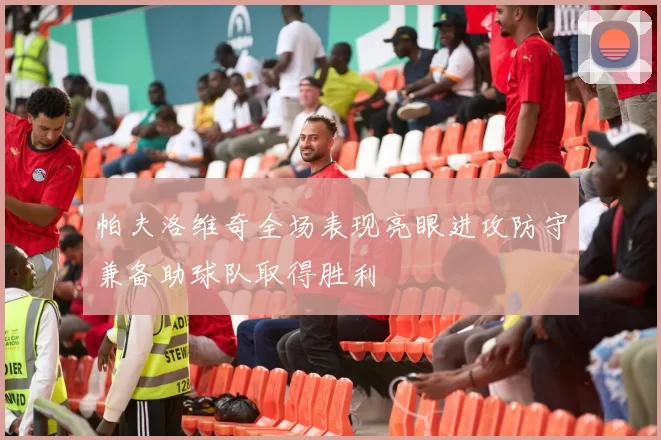 帕夫洛维奇全场表现亮眼进攻防守兼备助球队取得胜利