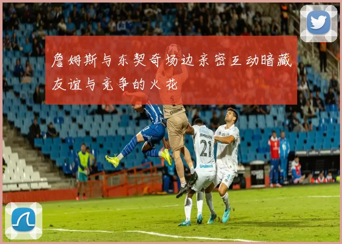 詹姆斯与东契奇场边亲密互动暗藏友谊与竞争的火花