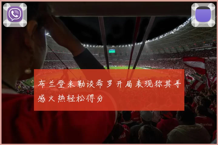布兰登米勒谈希罗开局表现称其手感火热轻松得分