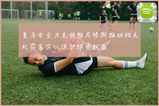 皇马会全力支持维尼修斯推动相关处罚落实以保护球员权益