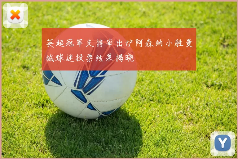 英超冠军支持率出炉阿森纳小胜曼城球迷投票结果揭晓