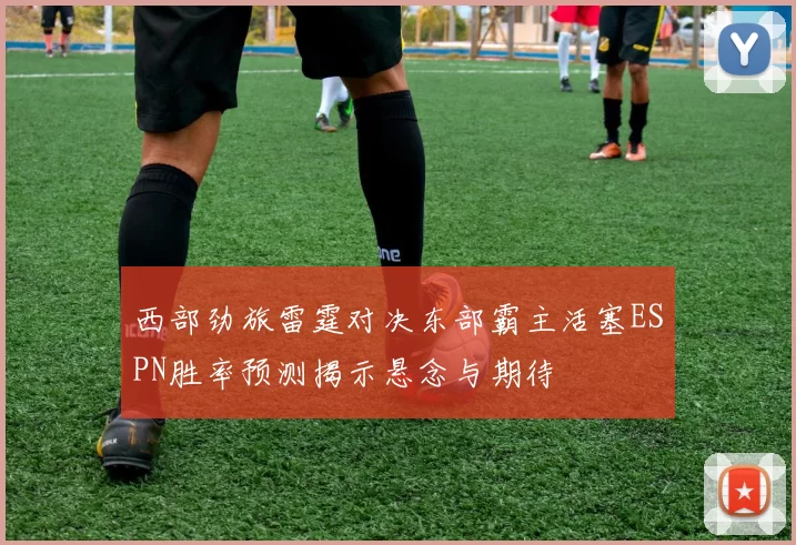 西部劲旅雷霆对决东部霸主活塞ESPN胜率预测揭示悬念与期待
